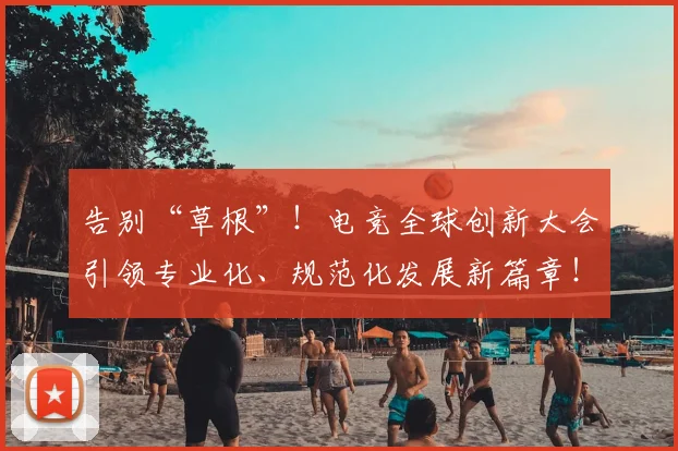 告别“草根”！电竞全球创新大会引领专业化、规范化发展新篇章！