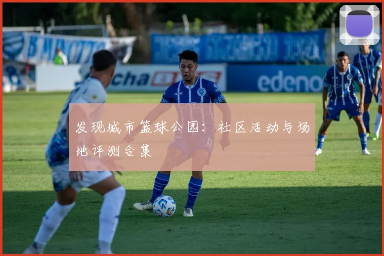发现城市篮球公园:社区活动与场地评测合集