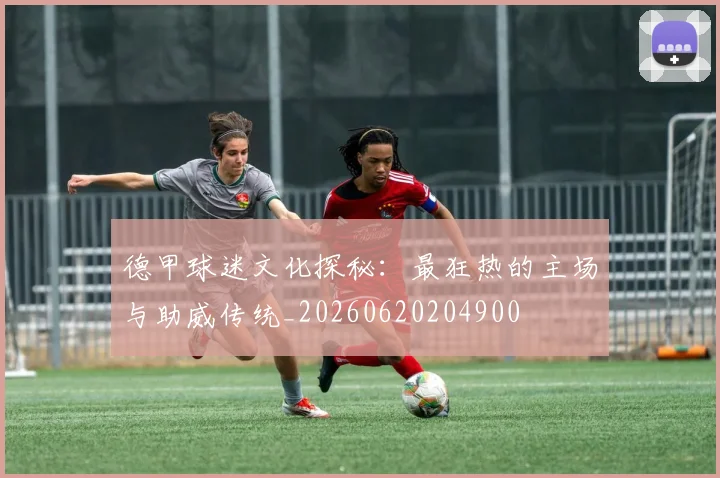 德甲球迷文化探秘:最狂热的主场与助威传统_20260620204900