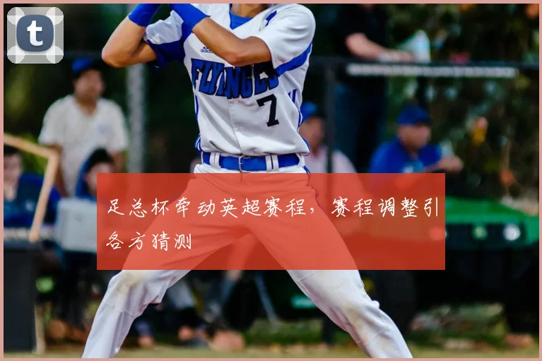 足总杯牵动英超赛程,赛程调整引各方猜测
