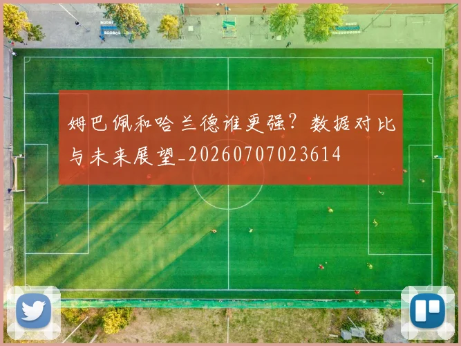 姆巴佩和哈兰德谁更强?数据对比与未来展望_20260707023614