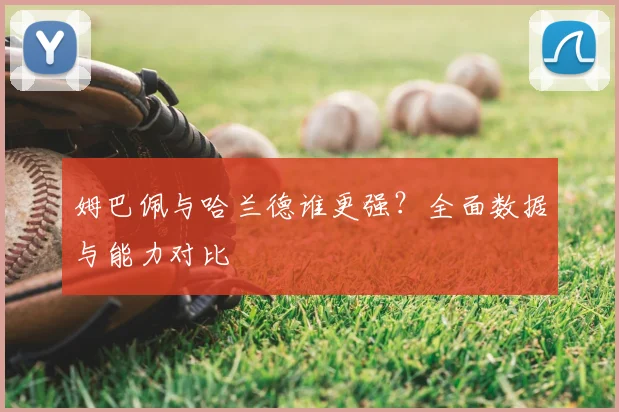 姆巴佩与哈兰德谁更强？全面数据与能力对比