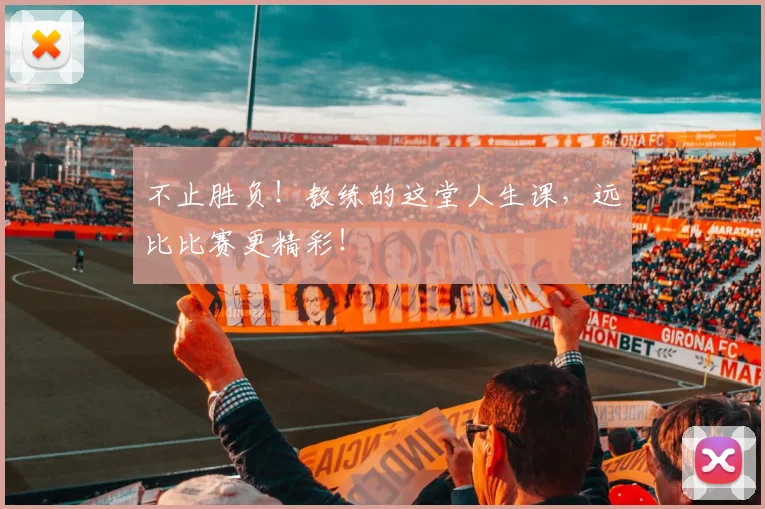 不止胜负!教练的这堂人生课,远比比赛更精彩!