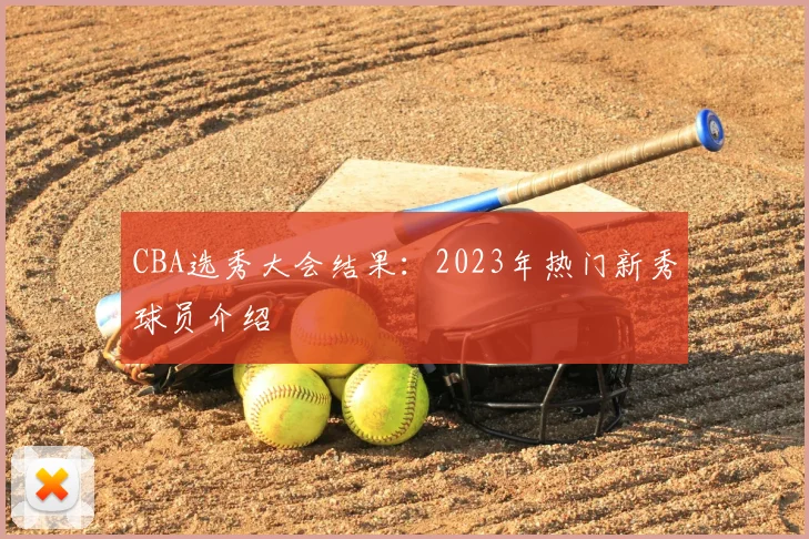 CBA选秀大会结果：2023年热门新秀球员介绍