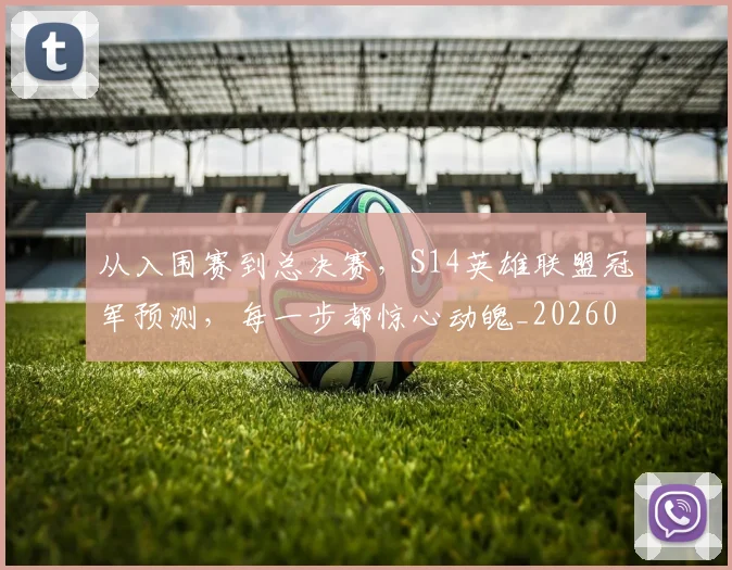 从入围赛到总决赛，S14英雄联盟冠军预测，每一步都惊心动魄_20260703214221