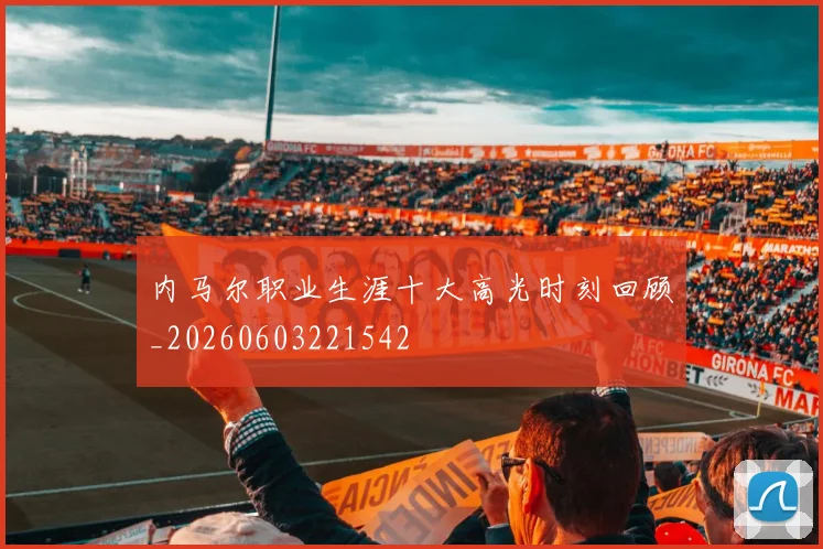 内马尔职业生涯十大高光时刻回顾_20260603221542