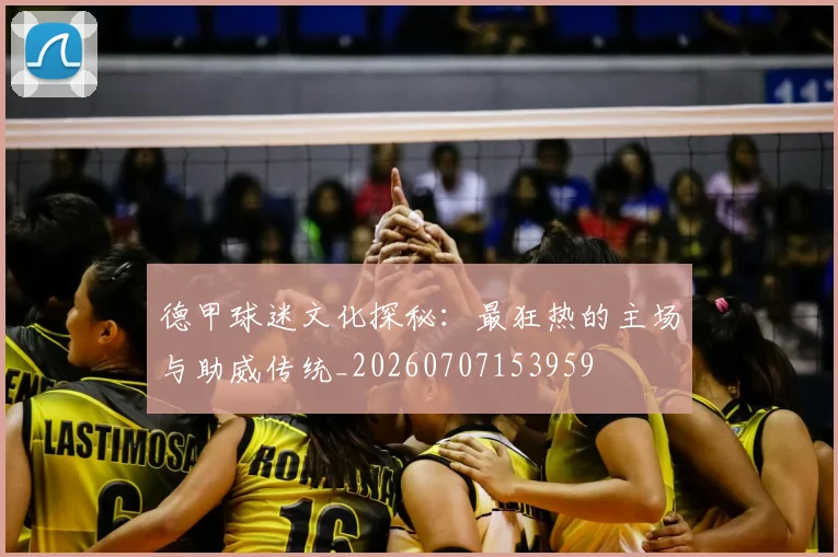 德甲球迷文化探秘：最狂热的主场与助威传统_20260707153959
