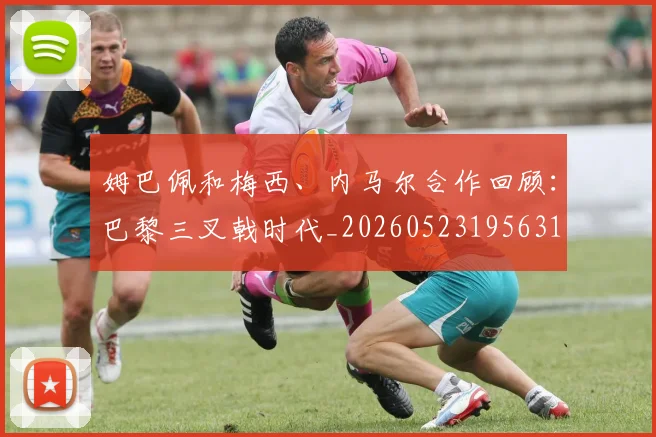 姆巴佩和梅西、内马尔合作回顾:巴黎三叉戟时代_20260523195631