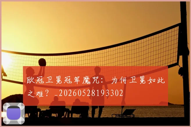 欧冠卫冕冠军魔咒:为何卫冕如此之难?_20260528193302