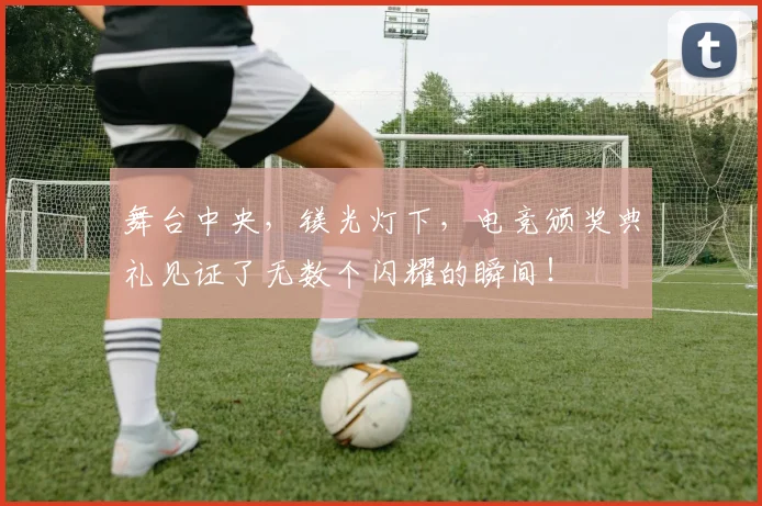 舞台中央,镁光灯下,电竞颁奖典礼见证了无数个闪耀的瞬间!