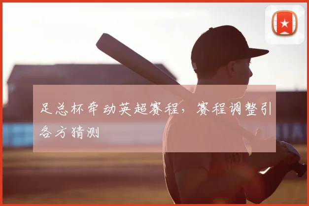 足总杯牵动英超赛程，赛程调整引各方猜测