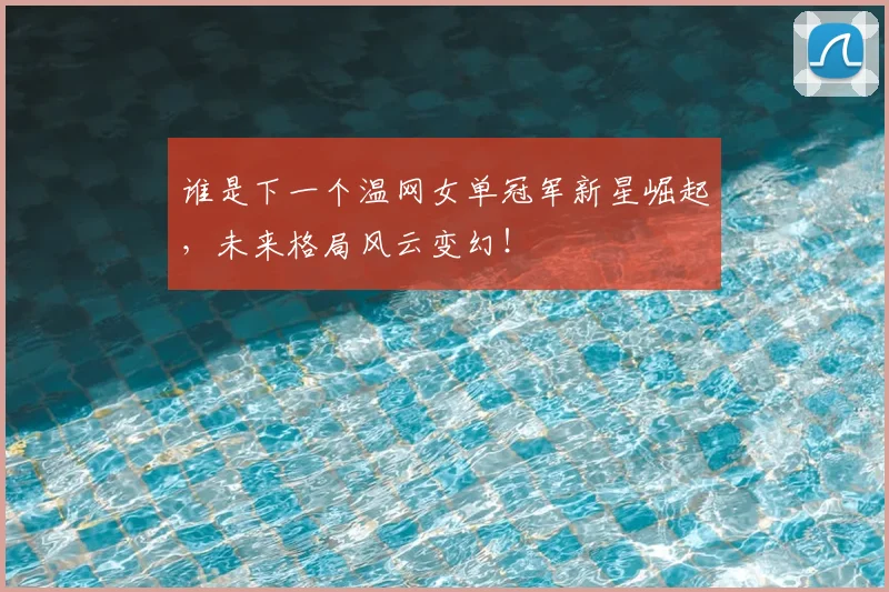 谁是下一个温网女单冠军新星崛起，未来格局风云变幻！