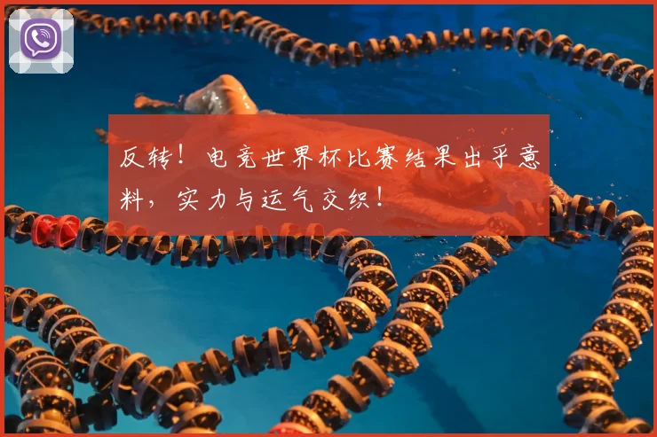 反转！电竞世界杯比赛结果出乎意料，实力与运气交织！