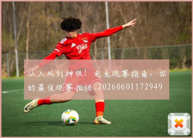 从入坑到神级！电竞观赛指南，你的最佳观赛拍档_20260601172949