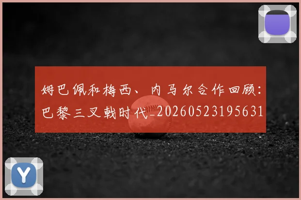 姆巴佩和梅西、内马尔合作回顾:巴黎三叉戟时代_20260523195631