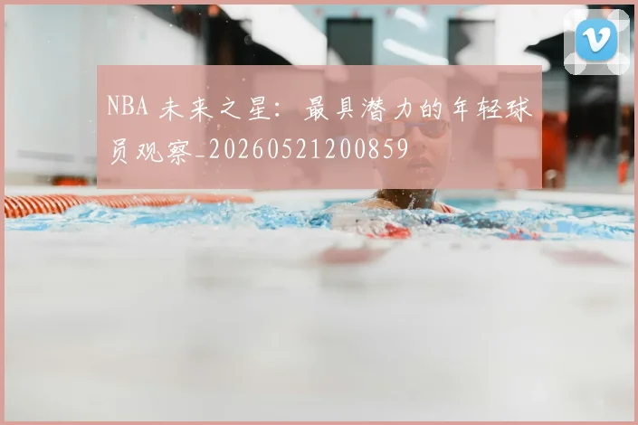 NBA 未来之星:最具潜力的年轻球员观察_20260521200859