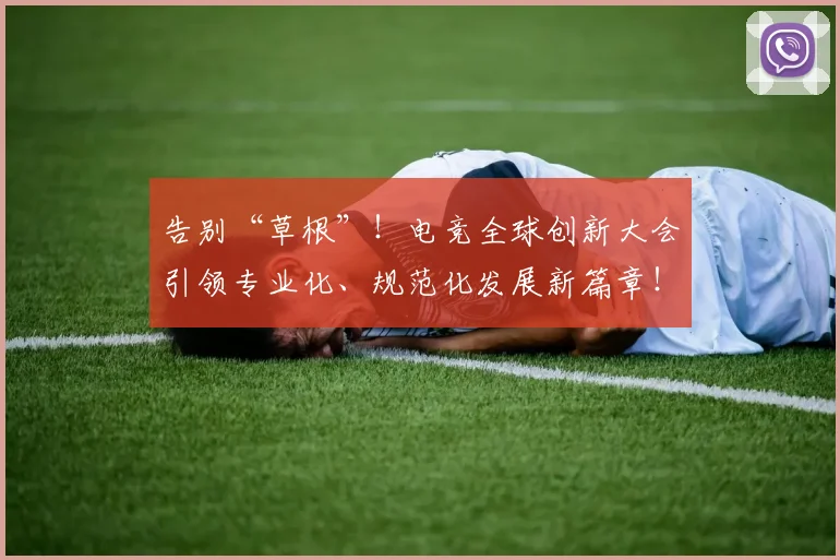 告别“草根”！电竞全球创新大会引领专业化、规范化发展新篇章！