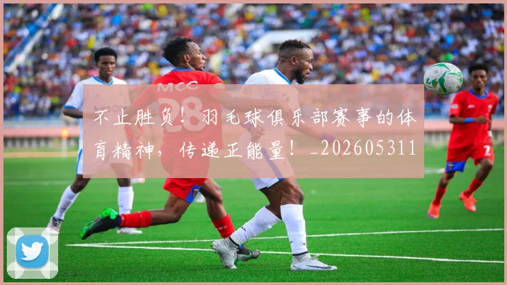 不止胜负!羽毛球俱乐部赛事的体育精神,传递正能量!_20260531151354