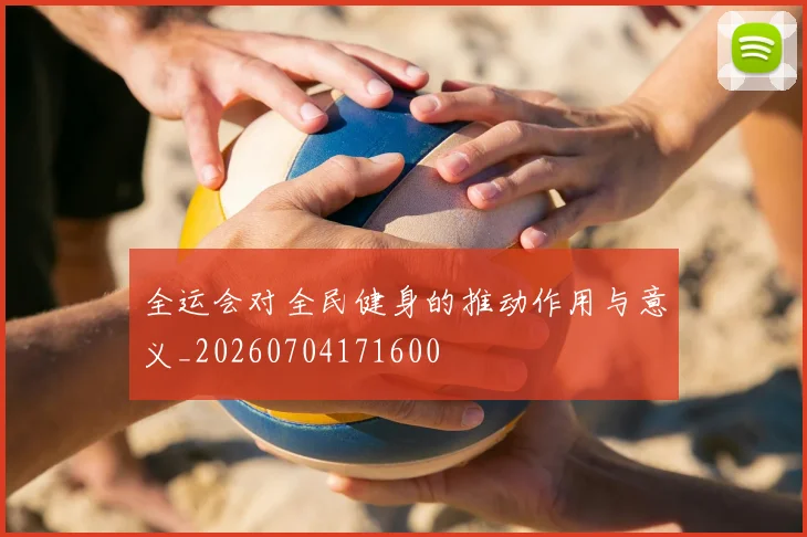 全运会对全民健身的推动作用与意义_20260704171600
