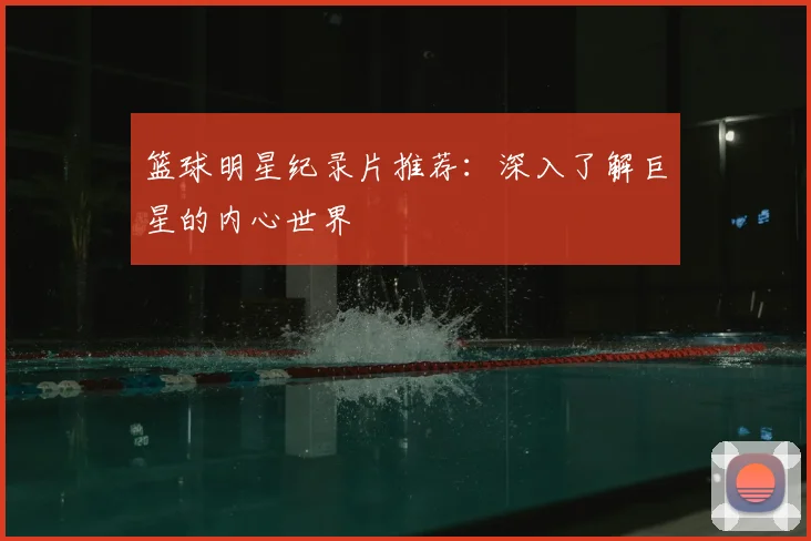 篮球明星纪录片推荐:深入了解巨星的内心世界
