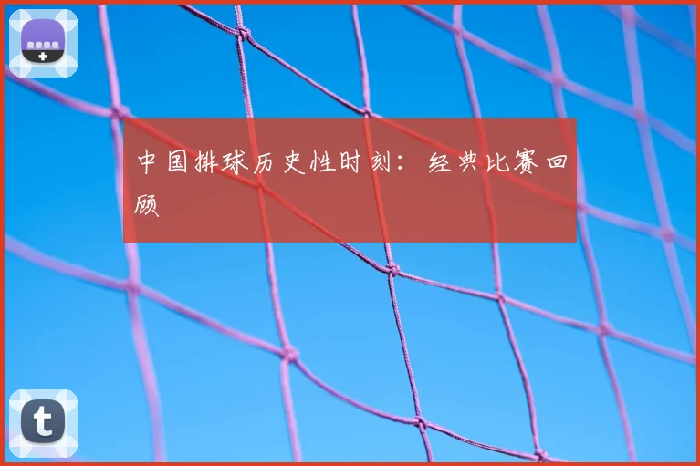 中国排球历史性时刻:经典比赛回顾