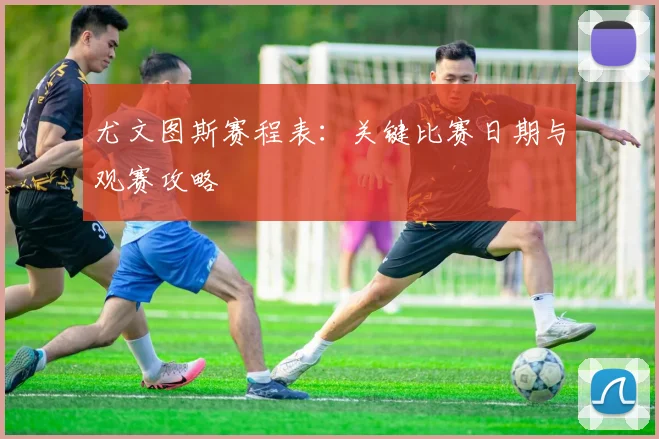 尤文图斯赛程表:关键比赛日期与观赛攻略