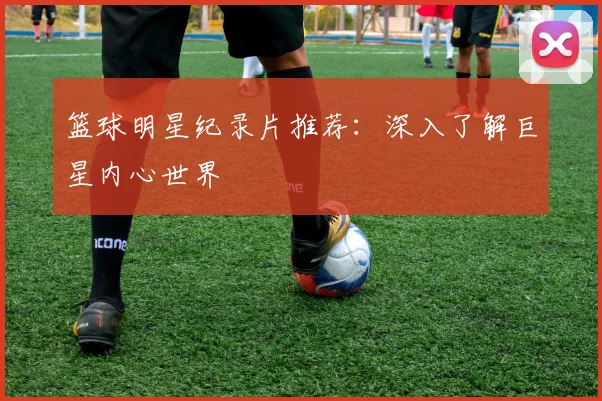 篮球明星纪录片推荐:深入了解巨星内心世界