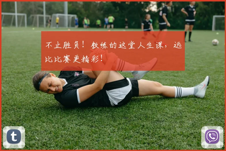 不止胜负！教练的这堂人生课，远比比赛更精彩！