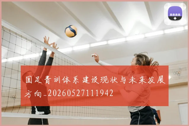 国足青训体系建设现状与未来发展方向_20260527111942