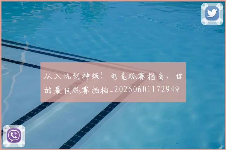 从入坑到神级!电竞观赛指南,你的最佳观赛拍档_20260601172949