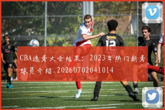 CBA选秀大会结果：2023年热门新秀球员介绍_20260702041014