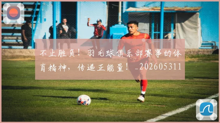 不止胜负！羽毛球俱乐部赛事的体育精神，传递正能量！_20260531151354