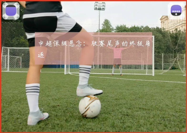 中超保级悬念：联赛尾声的终极角逐