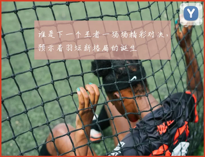谁是下一个王者一场场精彩对决,预示着羽坛新格局的诞生