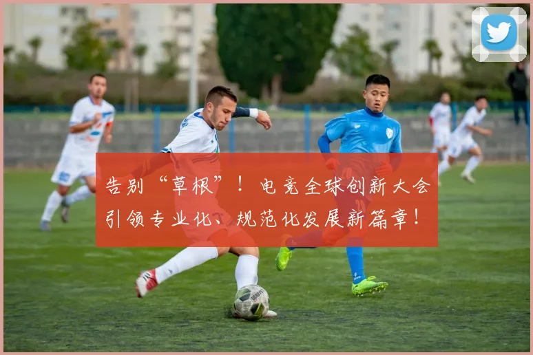 告别“草根”！电竞全球创新大会引领专业化、规范化发展新篇章！_20260704175346