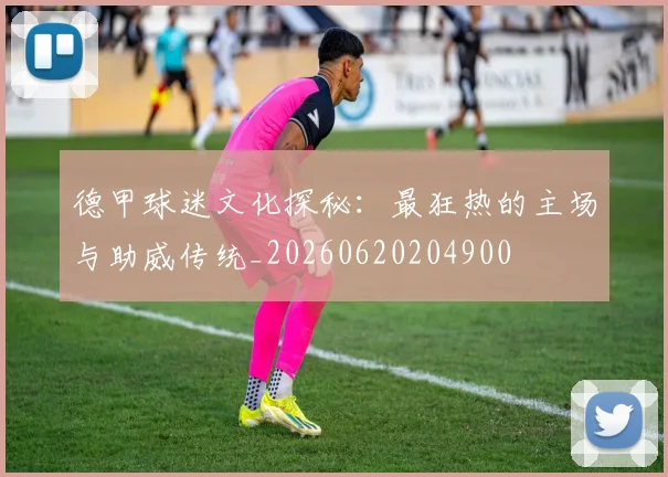 德甲球迷文化探秘：最狂热的主场与助威传统_20260620204900